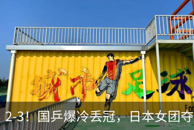 2-3！国乒爆冷丢冠，日本女团夺得金牌，陈熠连丢2分，王艺迪10-6惨遭逆转